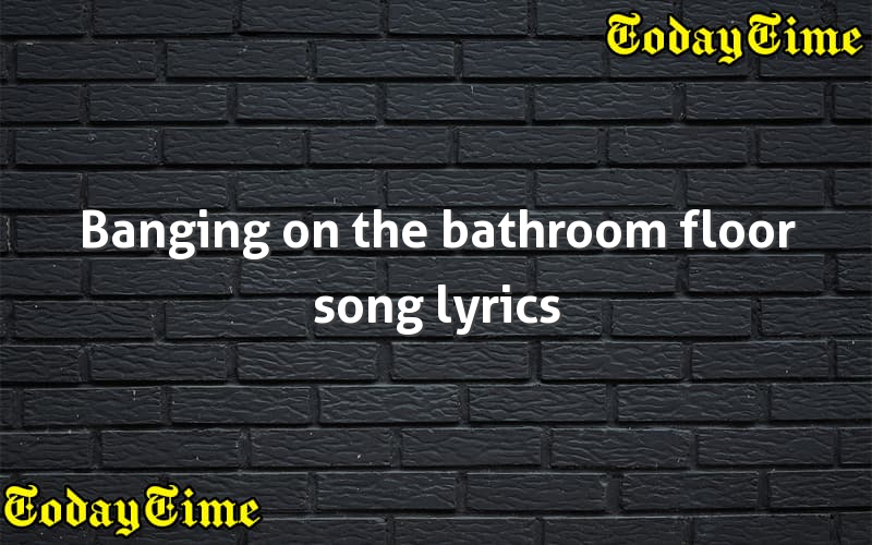 Banging on the bathroom floor song lyrics - Today Time