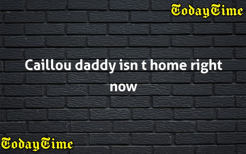 Caillou daddy isn t home right now - Today Time