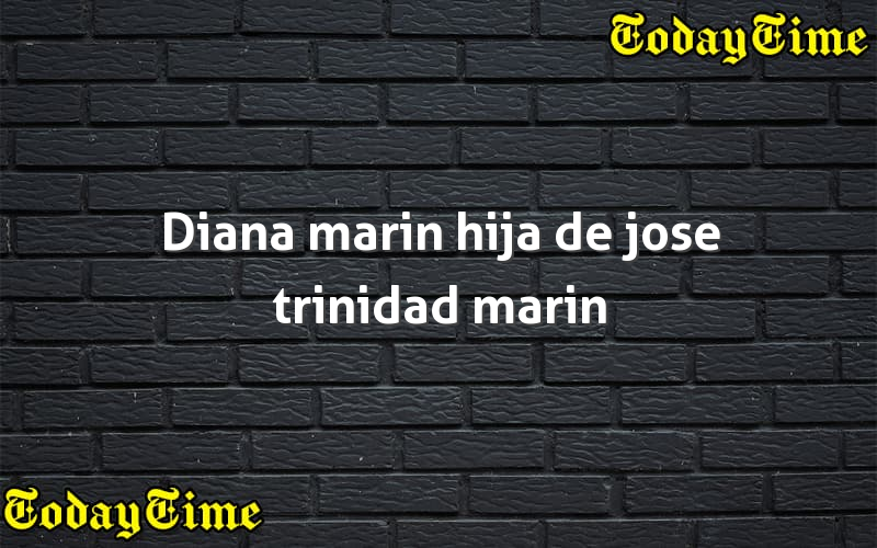 Diana marin hija de jose trinidad marin - Today Time