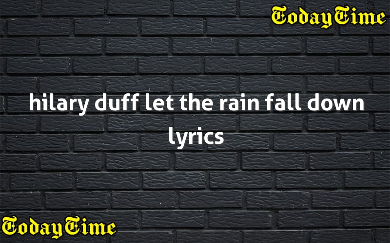 Hilary Duff Let The Rain Fall Down Lyrics Today Time