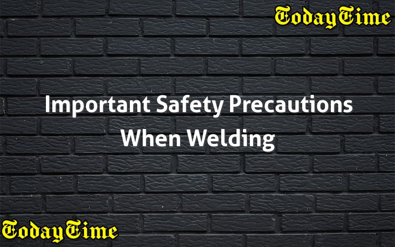 Important Safety Precautions When Welding Today Time